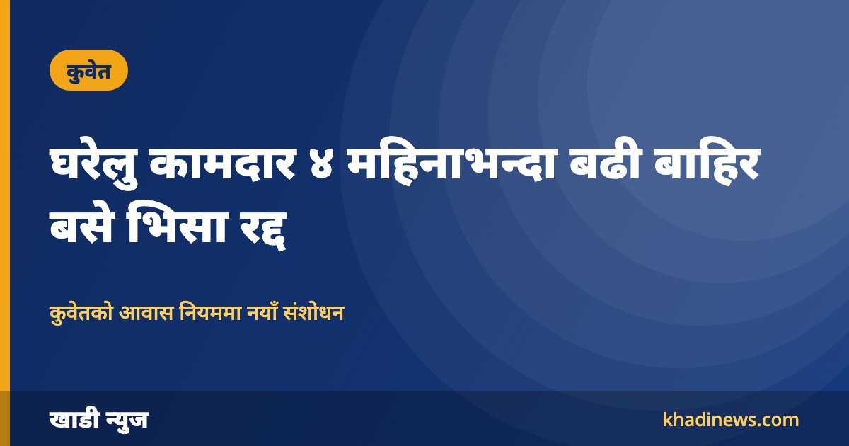 कुवेतमा घरेलु कामदार ४ महिनाभन्दा बढी बाहिर बसे भिसा रद्द, आवास नियममा नयाँ संशोधन