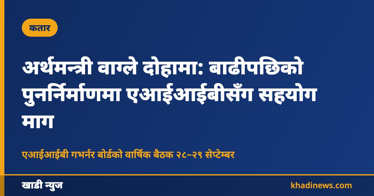 अर्थमन्त्री वाग्ले दोहामा: बाढीपछिको पुनर्निर्माणमा एआईआईबीसँग सहयोग माग