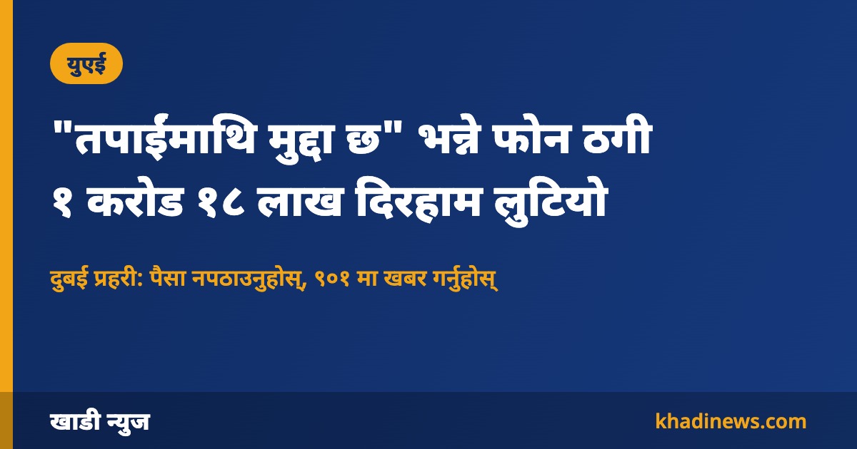 "तपाईंमाथि मुद्दा छ" भन्ने फोन ठगी १ करोड १८ लाख दिरहाम लुटियो