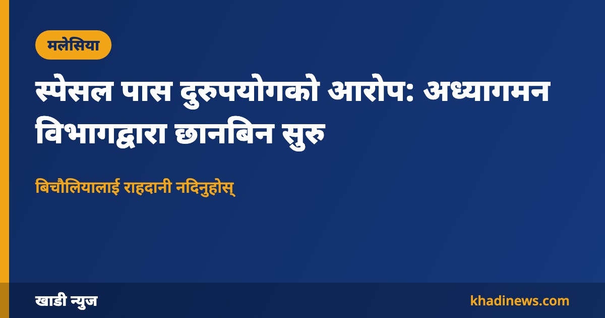 स्पेसल पास दुरुपयोगको आरोप: अध्यागमन विभागद्वारा छानबिन सुरु