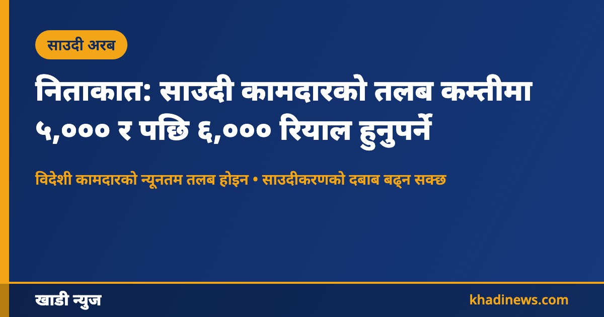 साउदीमा निताकात कोटामा गनिन साउदी कामदारको तलब कम्तीमा ५,००० र पछि ६,००० रियाल हुनुपर्ने: